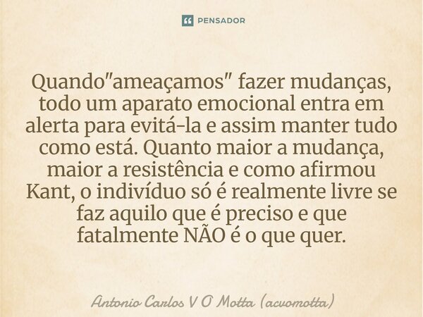 Quando "ameaçamos" fazer mudanças, todo um aparato emocional entra em alerta para evitá-la e assim manter tudo como está. Quanto maior a mudança, mai... Frase de Antonio Carlos V O Motta (acvomotta).