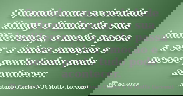 Quando uma sociedade atinge o limiar da sua indiferença, o medo passa a ser a única emoção e nesse ponto tudo pode acontecer.... Frase de Antonio Carlos V O Motta (acvom).