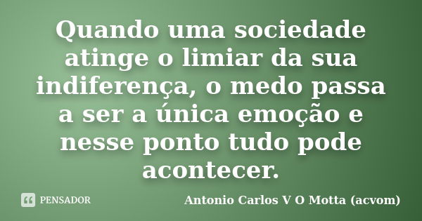 Quando uma sociedade atinge o limiar da sua indiferença, o medo passa a ser a única emoção e nesse ponto tudo pode acontecer.... Frase de Antonio Carlos V O Motta (acvom).