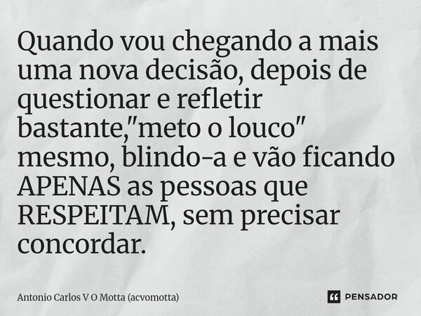 Quando vou chegando a mais uma nova decisão, depois de questionar e refletir bastante, "meto o louco" mesmo, blindo-a e vão ficando APENAS as pessoas... Frase de Antonio Carlos V O Motta (acvomotta).