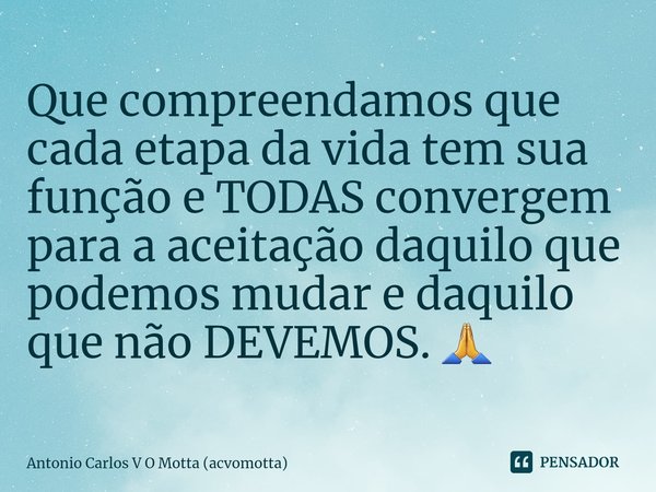 ⁠Que compreendamos que cada etapa da vida tem sua função e TODAS convergem para a aceitação daquilo que podemos mudar e daquilo que não DEVEMOS. 🙏... Frase de Antonio Carlos V O Motta (acvomotta).