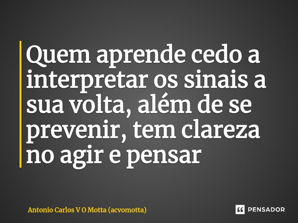 ⁠Quem aprende cedo a interpretar os sinais a sua volta, além de se prevenir, tem clareza no agir e pensar... Frase de Antonio Carlos V O Motta (acvomotta).
