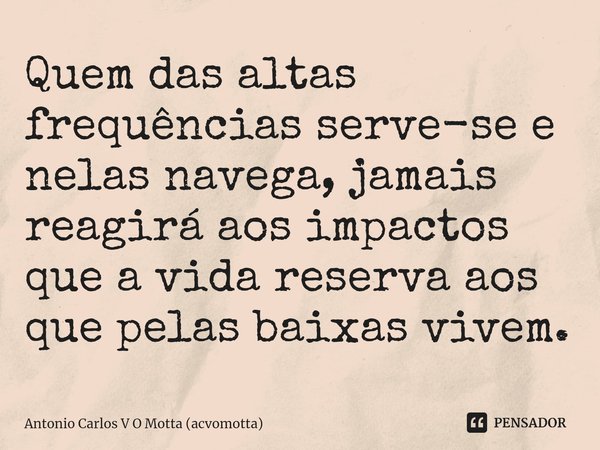 ⁠Quem das altas frequências serve-se e nelas navega, jamais reagirá aos impactos que a vida reserva aos que pelas baixas vivem.... Frase de Antonio Carlos V O Motta (acvomotta).