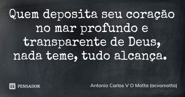 Quem deposita seu coração no mar profundo e transparente de Deus, nada teme, tudo alcança.... Frase de Antonio Carlos V O Motta (acvomotta).