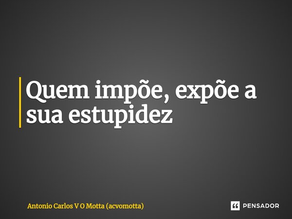 ⁠Quem impõe, expõe a sua estupidez... Frase de Antonio Carlos V O Motta (acvomotta).