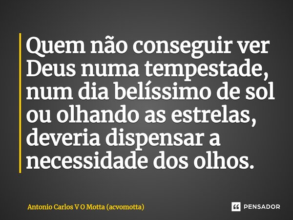 ⁠Quem não conseguir ver Deus numa tempestade, num dia belíssimo de sol ou olhando as estrelas, deveria dispensar a necessidade dos olhos.... Frase de Antonio Carlos V O Motta (acvomotta).