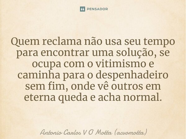 ⁠Quem reclama não usa seu tempo para encontrar uma solução, se ocupa com o vitimismo e caminha para o despenhadeiro sem fim, onde vê outros em eterna queda e ac... Frase de Antonio Carlos V O Motta (acvomotta).