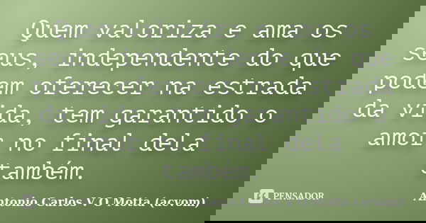 Quem valoriza e ama os seus, independente do que podem oferecer na estrada da vida, tem garantido o amor no final dela também.... Frase de Antonio Carlos V O Motta (acvom).
