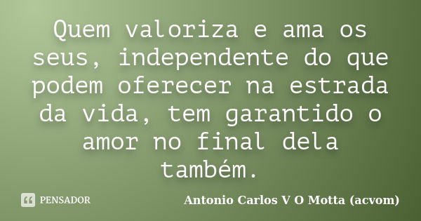 Quem valoriza e ama os seus, independente do que podem oferecer na estrada da vida, tem garantido o amor no final dela também.... Frase de Antonio Carlos V O Motta (acvom).