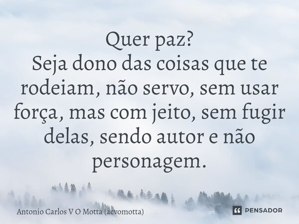 ⁠Quer paz? Seja dono das coisas que te rodeiam, não servo, sem usar força, mas com jeito, sem fugir delas, sendo autor e não personagem.... Frase de Antonio Carlos V O Motta (acvomotta).