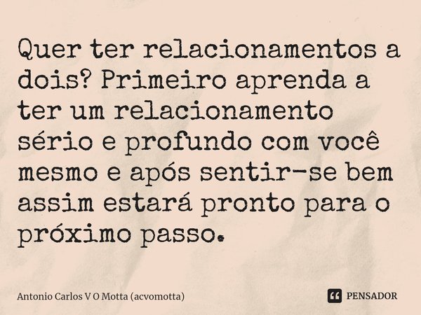 ⁠Quer ter relacionamentos a dois? Primeiro aprenda a ter um relacionamento sério e profundo com você mesmo e após sentir-se bem assim estará pronto para o próxi... Frase de Antonio Carlos V O Motta (acvomotta).