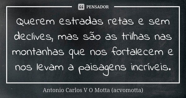 Querem estradas retas e sem declives, mas são as trilhas nas montanhas que nos fortalecem e nos levam a paisagens incríveis.... Frase de Antonio Carlos V O Motta (acvomotta).