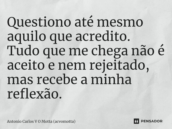 ⁠Questiono até mesmo aquilo que acredito. Tudo que me chega não é aceito e nem rejeitado, mas recebe a minha reflexão.... Frase de Antonio Carlos V O Motta (acvomotta).