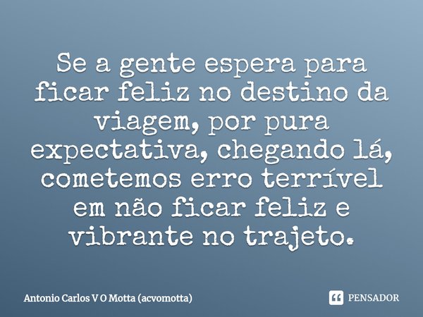 ⁠Se a gente espera para ficar feliz no destino da viagem, por pura expectativa, chegando lá, cometemos erro terrível em não ficar feliz e vibrante no trajeto.... Frase de Antonio Carlos V O Motta (acvomotta).