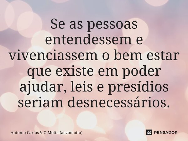 ⁠Se as pessoas entendessem e vivenciassem o bem estar que existe em poder ajudar, leis e presídios seriam desnecessários.... Frase de Antonio Carlos V O Motta (acvomotta).