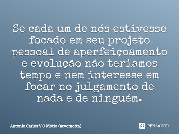 ⁠Se cada um de nós estivesse focado em seu projeto pessoal de aperfeiçoamento e evolução não teriamos tempo e nem interesse em focar no julgamento de nada e de ... Frase de Antonio Carlos V O Motta (acvomotta).