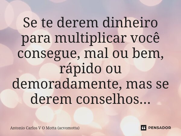 ⁠Se te derem dinheiro para multiplicar você consegue, mal ou bem, rápido ou demoradamente, mas se derem conselhos...... Frase de Antonio Carlos V O Motta (acvomotta).