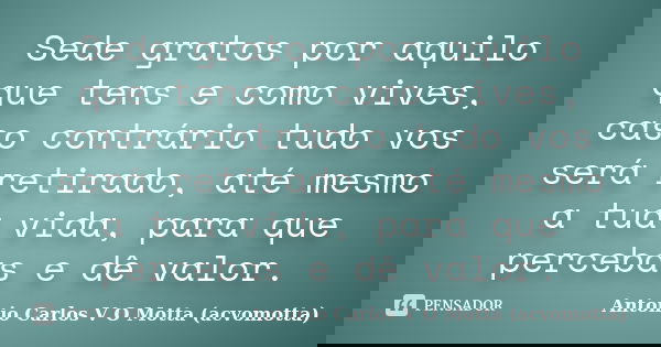 Sede gratos por aquilo que tens e como vives, caso contrário tudo vos será retirado, até mesmo a tua vida, para que percebas e dê valor.... Frase de Antonio Carlos V O Motta (acvomotta).