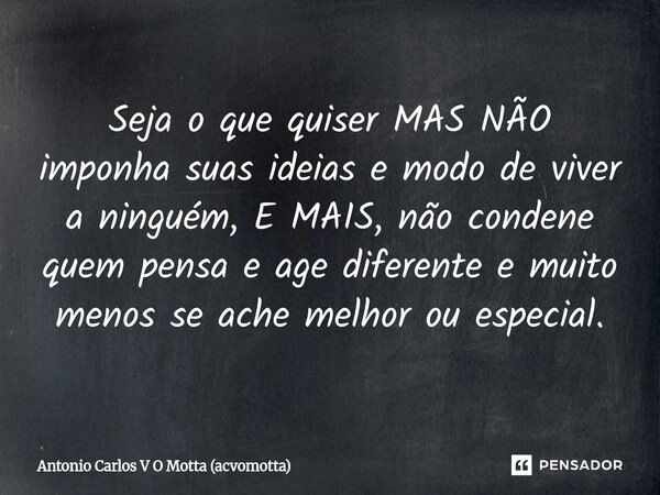 ⁠Seja o que quiser MAS NÃO imponha suas ideias e modo de viver a ninguém, E MAIS, não condene quem pensa e age diferente e muito menos se ache melhor ou especia... Frase de Antonio Carlos V O Motta (acvomotta).