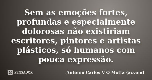 Sem as emoções fortes, profundas e especialmente dolorosas não existiriam escritores, pintores e artistas plásticos, só humanos com pouca expressão.... Frase de Antonio Carlos V O Motta (acvom).