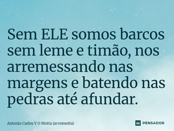 ⁠Sem ELE somos barcos sem leme e timão, nos arremessando nas margens e batendo nas pedras até afundar.... Frase de Antonio Carlos V O Motta (acvomotta).