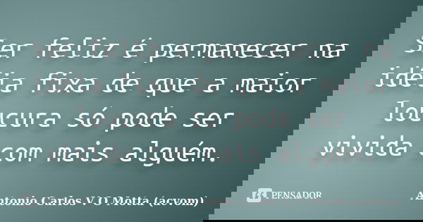 Ser feliz é permanecer na idéia fixa de que a maior loucura só pode ser vivida com mais alguém.... Frase de Antonio Carlos V O Motta (acvom).