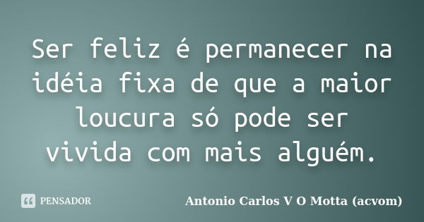 Ser feliz é permanecer na idéia fixa de que a maior loucura só pode ser vivida com mais alguém.... Frase de Antonio Carlos V O Motta (acvom).