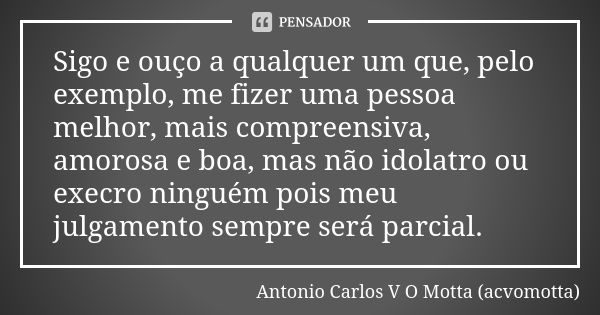 Sigo e ouço a qualquer um que, pelo exemplo, me fizer uma pessoa melhor, mais compreensiva, amorosa e boa, mas não idolatro ou execro ninguém pois meu julgament... Frase de Antonio Carlos V O Motta (acvomotta).