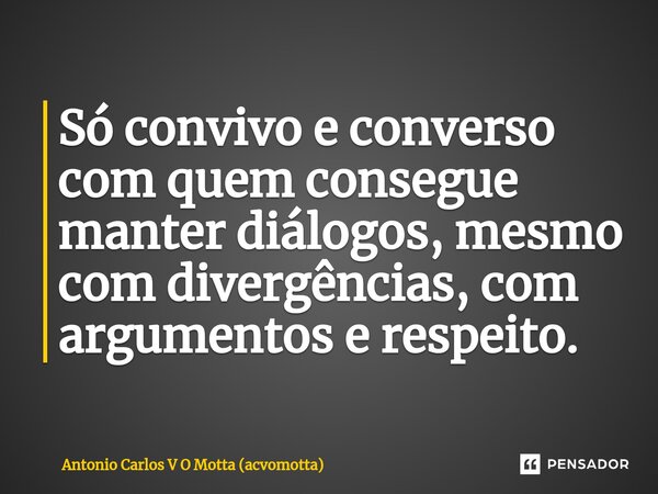 ⁠Só convivo e converso com quem consegue manter diálogos, mesmo com divergências, com argumentos e respeito.... Frase de Antonio Carlos V O Motta (acvomotta).