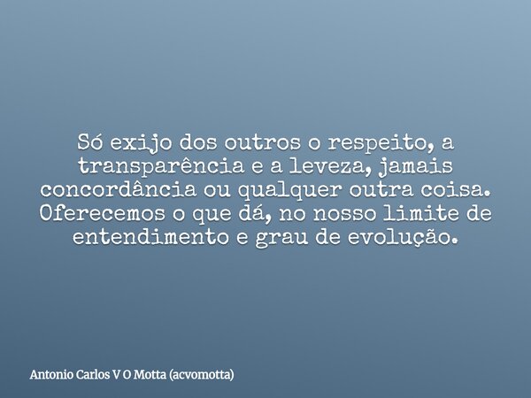 Só exijo dos outros o respeito, a transparência e a leveza, jamais concordância ou qualquer outra coisa. Oferecemos o que dá, no nosso limite de entendimento e ... Frase de Antonio Carlos V O Motta (acvomotta).