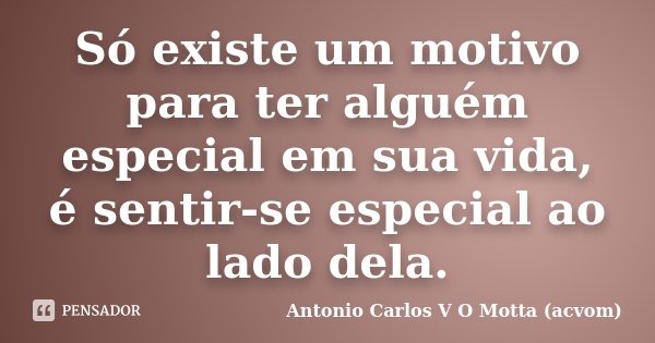Só existe um motivo para ter alguém especial em sua vida, é sentir-se especial ao lado dela.... Frase de Antonio Carlos V O Motta (acvom).