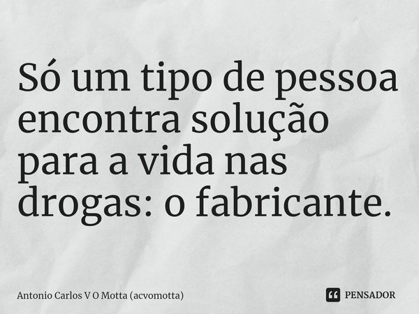 ⁠Só um tipo de pessoa encontra solução para a vida nas drogas: o fabricante.... Frase de Antonio Carlos V O Motta (acvomotta).