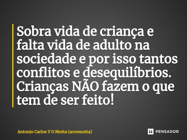 ⁠Sobra vida de criança e falta vida de adulto na sociedade e por isso tantos conflitos e desequilíbrios. Crianças NÃO fazem o que tem de ser feito!... Frase de Antonio Carlos V O Motta (acvomotta).