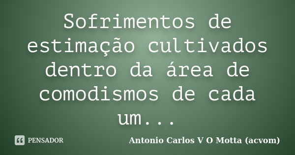 Sofrimentos de estimação cultivados dentro da área de comodismos de cada um...... Frase de Antonio Carlos V O Motta (acvom).