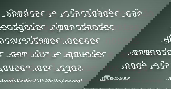 Sombras e claridades são estágios importantes. Aproveitemos nossos momentos sem luz e aqueles onde ela quase nos cega.... Frase de Antonio Carlos V O Motta (acvom).