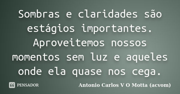 Sombras e claridades são estágios importantes. Aproveitemos nossos momentos sem luz e aqueles onde ela quase nos cega.... Frase de Antonio Carlos V O Motta (acvom).