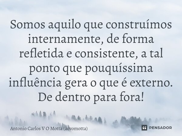 ⁠Somos aquilo que construímos internamente, de forma refletida e consistente, a tal ponto que pouquíssima influência gera o que é externo. De dentro para fora!... Frase de Antonio Carlos V O Motta (acvomotta).