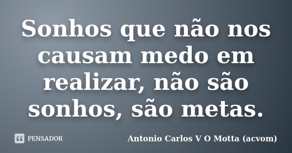 Sonhos que não nos causam medo em realizar, não são sonhos, são metas.... Frase de Antonio Carlos V O Motta (acvom).