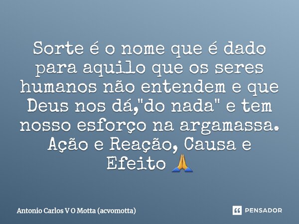 ⁠Sorte é o nome que é dado para aquilo que os seres humanos não entendem e que Deus nos dá, "do nada" e tem nosso esforço na argamassa. Ação e Reação,... Frase de Antonio Carlos V O Motta (acvomotta).