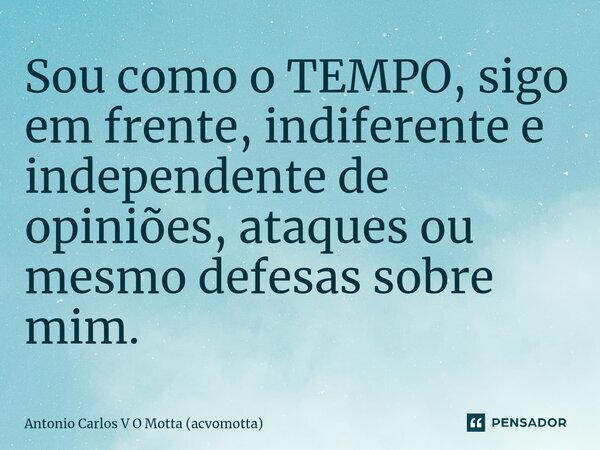 ⁠Sou como o TEMPO, sigo em frente, indiferente e independente de opiniões, ataques ou mesmo defesas sobre mim.... Frase de Antonio Carlos V O Motta (acvomotta).