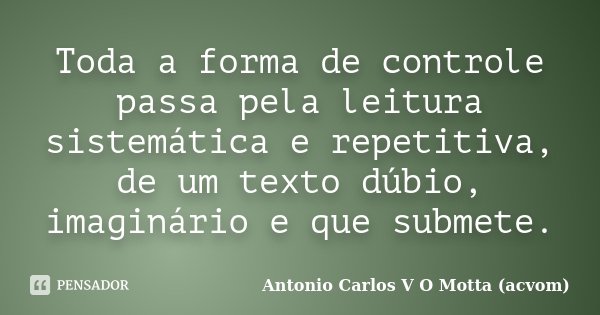 Toda a forma de controle passa pela leitura sistemática e repetitiva, de um texto dúbio, imaginário e que submete.... Frase de Antonio Carlos V O Motta (acvom).