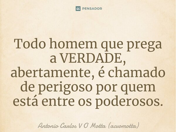 ⁠Todo homem que prega a VERDADE, abertamente, é chamado de perigoso por quem está entre os poderosos.... Frase de Antonio Carlos V O Motta (acvomotta).