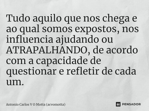 ⁠Tudo aquilo que nos chega e ao qual somos expostos, nos influencia ajudando ou ATRAPALHANDO, de acordo com a capacidade de questionar e refletir de cada um.... Frase de Antonio Carlos V O Motta (acvomotta).