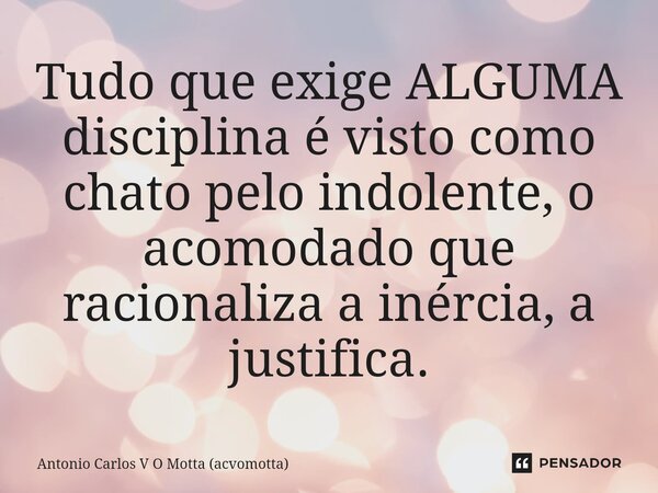 ⁠Tudo que exige ALGUMA disciplina é visto como chato pelo indolente, o acomodado que racionaliza a inércia, a justifica.... Frase de Antonio Carlos V O Motta (acvomotta).