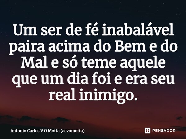 ⁠Um ser de fé inabalável paira acima do Bem e do Mal e só teme aquele que um dia foi e era seu real inimigo.... Frase de Antonio Carlos V O Motta (acvomotta).