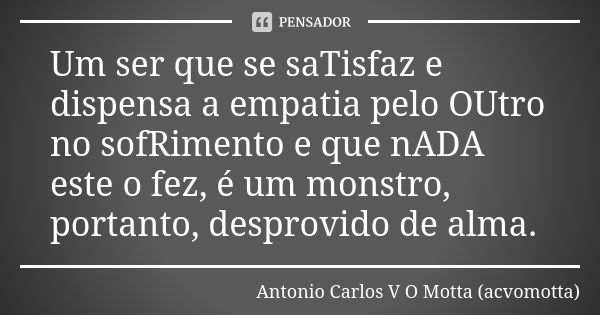 Um ser que se saTisfaz e dispensa a empatia pelo OUtro no sofRimento e que nADA este o fez, é um monstro, portanto, desprovido de alma.... Frase de Antonio Carlos V O Motta (acvomotta).