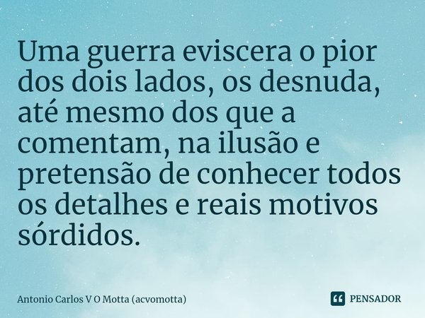 ⁠Uma guerra eviscera o pior dos dois lados, os desnuda, até mesmo dos que a comentam, na ilusão e pretensão de conhecer todos os detalhes e reais motivos sórdid... Frase de Antonio Carlos V O Motta (acvomotta).