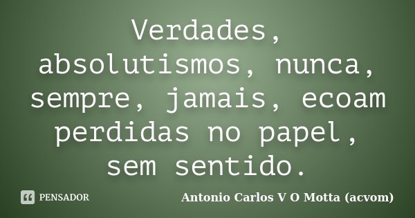 Verdades, absolutismos, nunca, sempre, jamais, ecoam perdidas no papel, sem sentido.... Frase de Antonio Carlos V O Motta (acvom).