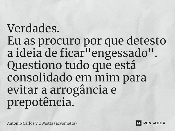 ⁠Verdades. Eu as procuro por que detesto a ideia de ficar "engessado". Questiono tudo que está consolidado em mim para evitar a arrogância e prepotênc... Frase de Antonio Carlos V O Motta (acvomotta).
