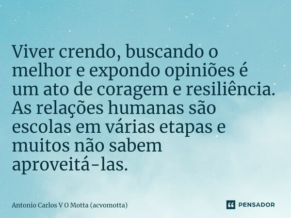 ⁠Viver crendo, buscando o melhor e expondo opiniões é um ato de coragem e resiliência. As relações humanas são escolas em várias etapas e muitos não sabem aprov... Frase de Antonio Carlos V O Motta (acvomotta).